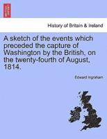A sketch of the events which preceded the capture of Washington by the British, on the twenty-fourth of August, 1814.