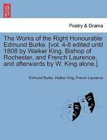 The Works of the Right Honourable Edmund Burke. [Vol. 4-8 Edited Until 1808 by Walker King, Bishop of Rochester, and French Laurence, and Afterwards by W. King Alone.]