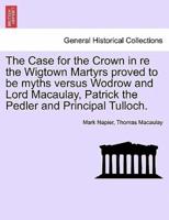 The Case for the Crown in re the Wigtown Martyrs proved to be myths versus Wodrow and Lord Macaulay, Patrick the Pedler and Principal Tulloch.