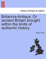 Britannia Antiqua. Or ancient Britain brought within the limits of authentic history.