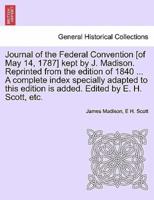 Journal of the Federal Convention [of May 14, 1787] kept by J. Madison. Reprinted from the edition of 1840 ... A complete index specially adapted to this edition is added. Edited by E. H. Scott, etc.