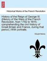 History of the Reign of George III. (History of the Wars of the French Revolution, from 1792 to 1815; Comprehending the Civil History of Great Britain and France, During That Period.) With Portraits.
