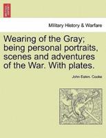 Wearing of the Gray; Being Personal Portraits, Scenes and Adventures of the War. With Plates.