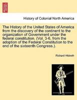 The History of the United States of America from the Discovery of the Continent to the Organization of Government Under the Federal Constitution. (Vol. 3-6, from the Adoption of the Federal Constitution to the End of the Sixteenth Congress.).