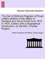 The Earl of Stirling's Register of Royal Letters relative to the affairs of Scotland and Nova Scotia from 1615 to 1635. Edited, with a biographical introduction, by the Rev. Charles Rogers.