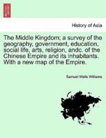 The Middle Kingdom; a Survey of the Geography, Government, Education, Social Life, Arts, Religion, Andc. Of the Chinese Empire and Its Inhabitants. With a New Map of the Empire. Vol. II.