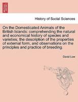 On the Domesticated Animals of the British Islands: comprehending the natural and economical history of species and varieties; the description of the properties of external form, and observations on the principles and practice of breeding.