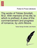 The Works of Tobias Smollett, M.D. With Memoirs of His Life; to Which Is Prefixed, A View of the Commencement and Progress of Romance, by John Moore.