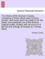 The Works of Mr Abraham Cowley, consisting of those which were formerly printed: and those which he design'd for the press, now published out of the authors original copies.  Seventh Edition.