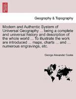 Modern and Authentic System of Universal Geography ... Being a Complete and Universal History and Description of the Whole World ... To Illustrate the Work Are Introduced ... Maps, Charts ... And ... Numerous Engravings, Etc.
