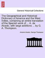 The Geographical and Historical Dictionary of America and the West Indies, Containing an Entire Translation of the Spanish Work of ... A. De Alcedo, With Large Additions ... By G. A. Thompson.