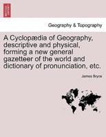A Cyclopædia of Geography, descriptive and physical, forming a new general gazetteer of the world and dictionary of pronunciation, etc.