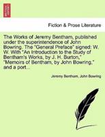 The Works of Jeremy Bentham, published under the superintendence of John Bowring. The "General Preface" signed: W. W. With "An Introduction to the Study of Bentham's Works, by J. H. Burton," "Memoirs of Bentham, by John Bowring," and a port...