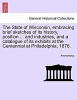 The State of Wisconsin, embracing brief sketches of its history, position ... and industries, and a catalogue of its exhibits at the Centennial at Philadelphia, 1876.