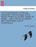 The Poetical Works of Thomas Chatterton. With an essay on the Rowley Poems by the Rev. Walter W. Skeat ... and a memoir by Edward Bell. [The Rowley poems modernized.]