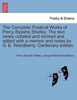 The Complete Poetical Works of Percy Bysshe Shelley. The Text Newly Collated and Revised and Edited With a Memoir and Notes by G. E. Woodberry. Centenary Edition.