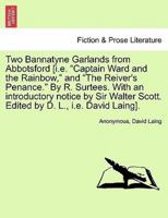 Two Bannatyne Garlands from Abbotsford [i.e. "Captain Ward and the Rainbow," and "The Reiver's Penance." By R. Surtees. With an introductory notice by Sir Walter Scott. Edited by D. L., i.e. David Laing].