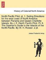 North Pacific Pilot. pt. 1. Sailing Directions for the west coast of North America between Panama and Queen Charlotte Islands. By J. F. INorth Pacific Pilot. Pt. II. The Seaman's Guide to the Islands of the North Pacific. By W. H. Rosser. 2 pt. PART II