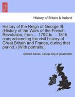 History of the Reign of George III. (History of the Wars of the French Revolution, from ... 1792 to ... 1815; Comprehending the Civil History of Great Britain and France, During That Period.) [With Portraits.]