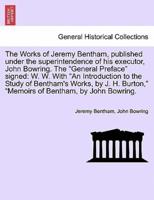 The Works of Jeremy Bentham, published under the superintendence of his executor, John Bowring. The "General Preface" signed: W. W. With "An Introduction to the Study of Bentham's Works, by J. H. Burton," "Memoirs of Bentham, by John Bowring.