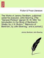 The Works of Jeremy Bentham, published under his executor, John Bowring. [The "General Preface" signed: W. W. With "An Introduction to the Study of Bentham's Works, by J. H. Burton," "Memoirs of Bentham, by John Bowring," and a portrait.]