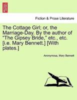 The Cottage Girl; or, the Marriage-Day. By the Author of "The Gipsey Bride," Etc., Etc. [I.e. Mary Bennett.] [With Plates.]