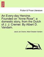 An Every-day Heroine. Founded on "Anne Rose"; a domestic story, from the Dutch of J. J. Cremer. By Albert D. Vandam.