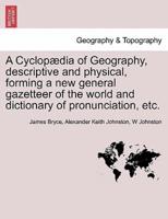 A Cyclopædia of Geography, descriptive and physical, forming a new general gazetteer of the world and dictionary of pronunciation, etc. Third Edition.