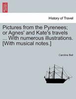 Pictures from the Pyrenees; or Agnes' and Kate's travels ... With numerous illustrations. [With musical notes.]