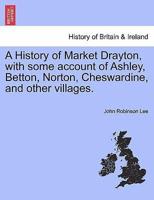 A History of Market Drayton, with some account of Ashley, Betton, Norton, Cheswardine, and other villages.
