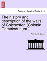 The history and description of the walls of Colchester. (Colonia Camalodunum.).