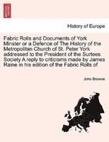 Fabric Rolls and Documents of York Minster or a Defence of The History of the Metropolitan Church of St. Peter York addressed to the President of the Surtees Society A reply to criticisms made by James Raine in his edition of the Fabric Rolls of