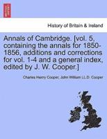 Annals of Cambridge. [Vol. 5, Containing the Annals for 1850-1856, Additions and Corrections for Vol. 1-4 and a General Index, Edited by J. W. Cooper.] VOLUME II.