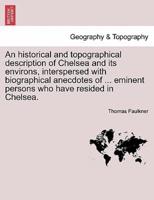 An historical and topographical description of Chelsea and its environs, interspersed with biographical anecdotes of ... eminent persons who have resided in Chelsea. VOL. I
