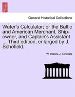 Water's Calculator; or the Baltic and American Merchant, Ship-owner, and Captain's Assistant ... Third edition, enlarged by J. Schofield.