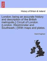 London; being an accurate history and description of the British metropolis.] Circuit of London. (London. Westminster and Southwark.) [With maps and plates. Vol. IV.