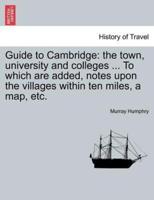 Guide to Cambridge: the town, university and colleges ... To which are added, notes upon the villages within ten miles, a map, etc.