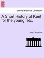 A Short History of Kent for the young, etc.