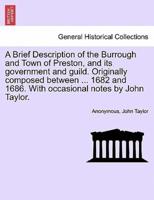 A Brief Description of the Burrough and Town of Preston, and its government and guild. Originally composed between ... 1682 and 1686. With occasional notes by John Taylor.