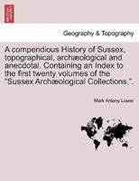 A compendious History of Sussex, topographical, archæological and anecdotal. Containing an Index to the first twenty volumes of the "Sussex Archæological Collections.".