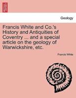 Francis White and Co.'s History and Antiquities of Coventry ... and a special article on the geology of Warwickshire, etc.