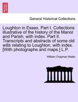 Loughton in Essex. Part I. Collections Illustrative of the History of the Manor and Parish, With Index. Part II. Transcripts and Abstracts of Some Old Wills Relating to Loughton, With Index. [With Photographs and Maps.] L.P.