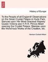 To the People of all England! Observations on the Great Crystal Palace in Hyde Park; Stanzas upon Her Most Gracious Majesty Queen Victoria and H.R.H. Prince Albert opening the Crystal Palace; Stanzas upon the Wond'rous Works of the Creation, etc.