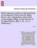 Brief historical notices of the parishes of Hurstbourn Priors and St. Mary Bourn, etc. Hampshire, and of the cross-legged effigy in the Church of St. Mary Bourn. [By A. W., i.e. A. Wilkinson.]