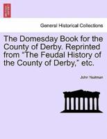 The Domesday Book for the County of Derby. Reprinted from "The Feudal History of the County of Derby," etc.