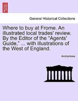 Where to buy at Frome. An illustrated local trades' review. By the Editor of the "Agents' Guide," ... with illustrations of the West of England.