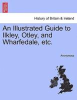 An Illustrated Guide to Ilkley, Otley, and Wharfedale, etc.