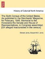 The Sixth Census of the United States. As published in the Merchants' Magazine, for February, 1845. Memorial to the Honorable the Senate and House of Representatives, in Congress assembled. [On alleged inaccuracies in the census]