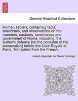 Roman Tablets; containing facts, anecdotes, and observations on the manners, customs, ceremonies and government of Rome. Including, the author's defence [on the occasion of his prosecution] before the Cour Royale at Paris. Translated from the French.