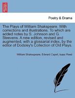 The Plays of Shakspeare. With Corrections and Illustrations. To Which Are Added Notes by S. Johnson and G. Steevens. A New Edition, Revised and Augmented, With a Glossarial Index, by the Editor of Dodsley's Collection of Old Plays. Volume the Eighteenth